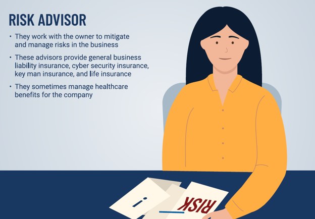 Risk Advisor: works with the owner to mitigate and manage risks in the business through business liability, cyber, key man, and life insurance.